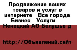 Продвижение ваших товаров и услуг в интернете - Все города Бизнес » Услуги   . Ненецкий АО,Белушье д.